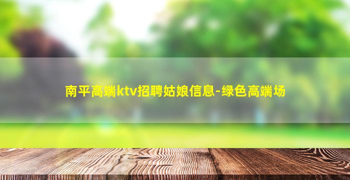 南平高端ktv招聘姑娘信息-绿色高端场